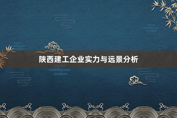 陕西建工企业实力与远景分析