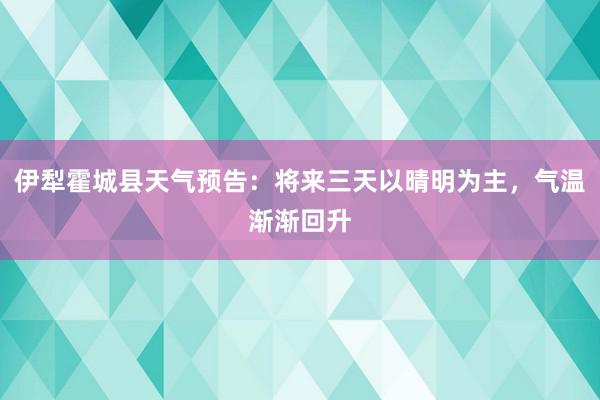 伊犁霍城县天气预告：将来三天以晴明为主，气温渐渐回升