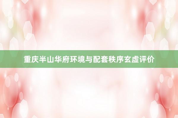 重庆半山华府环境与配套秩序玄虚评价