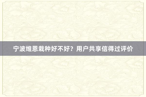宁波维恩栽种好不好？用户共享信得过评价