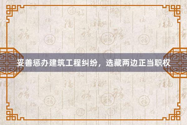 妥善惩办建筑工程纠纷，选藏两边正当职权