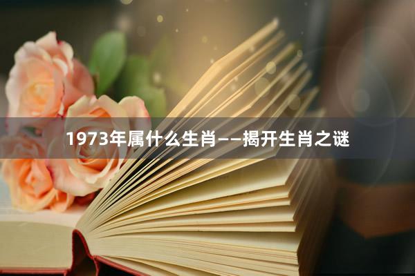 1973年属什么生肖——揭开生肖之谜