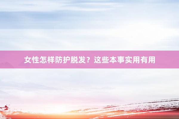 女性怎样防护脱发？这些本事实用有用