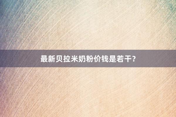 最新贝拉米奶粉价钱是若干？