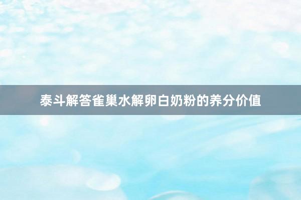 泰斗解答雀巢水解卵白奶粉的养分价值